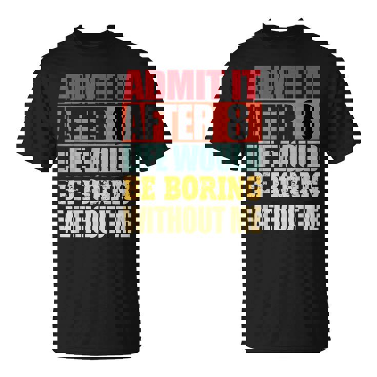 Admit It After 8 Life Would Be Boring Without Me T-Shirt