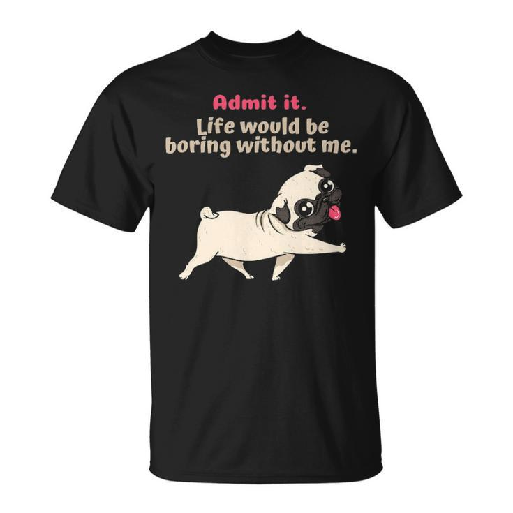 Admit It Life Would Be Boring Without Me Saying Pug T-Shirt