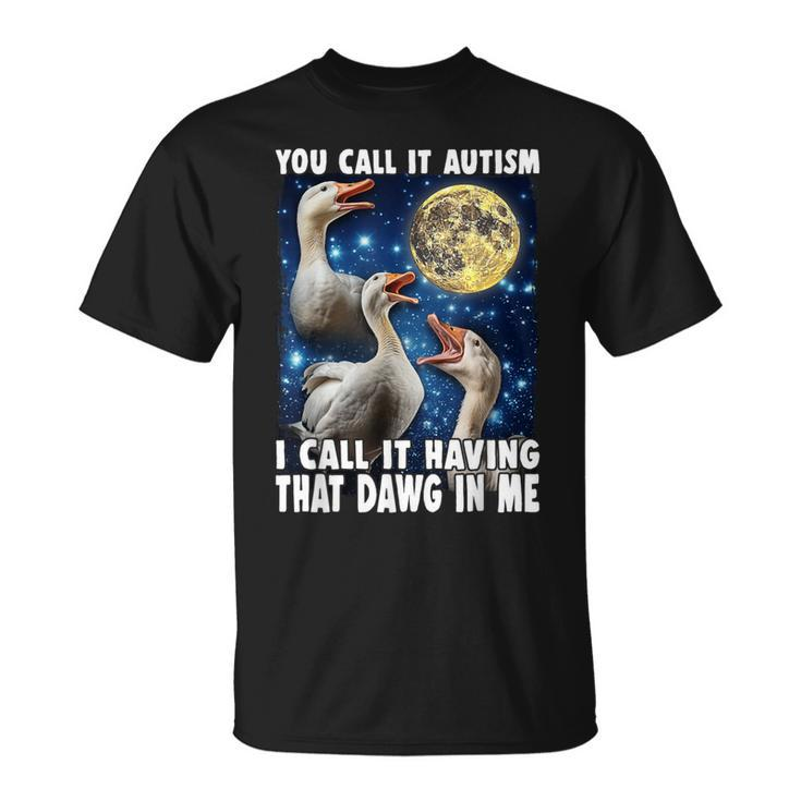 You Call It Autism I Call It Having That Dawg In Me Goose T-Shirt