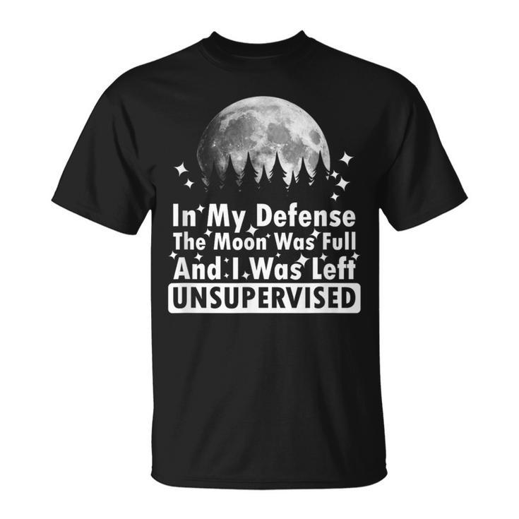 In My Defense The Moon Was Full And I Was Left Unsupervised T-Shirt