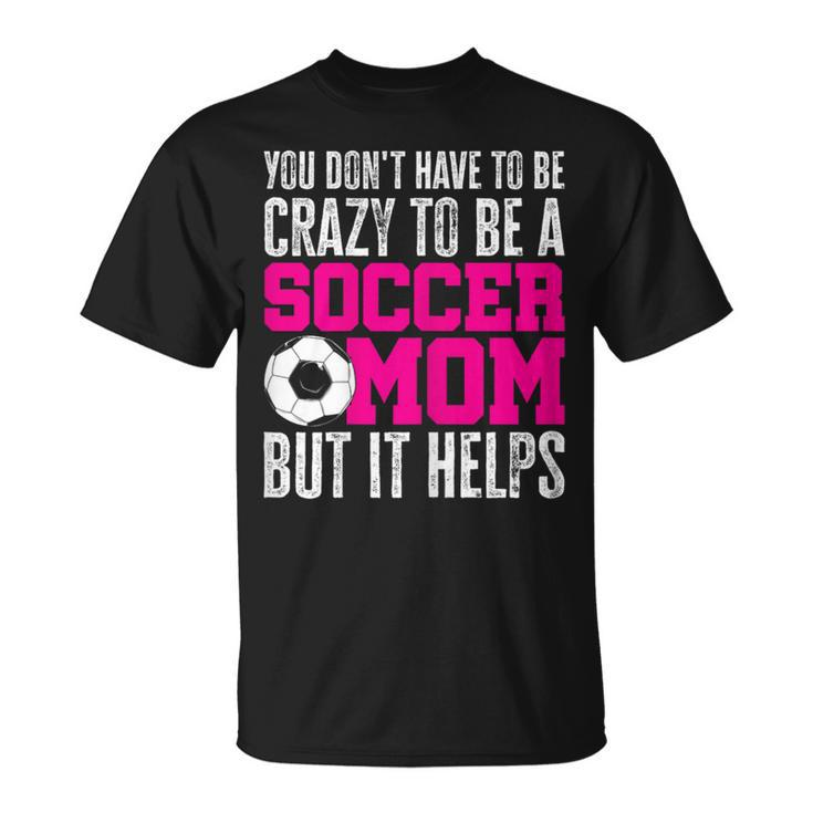 You Don't Have To Be Crazy To Be A Soccer Mom But It Helps T-Shirt