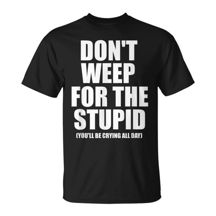 Don't Weep For The Stupid You'll Be Crying All Day T-Shirt