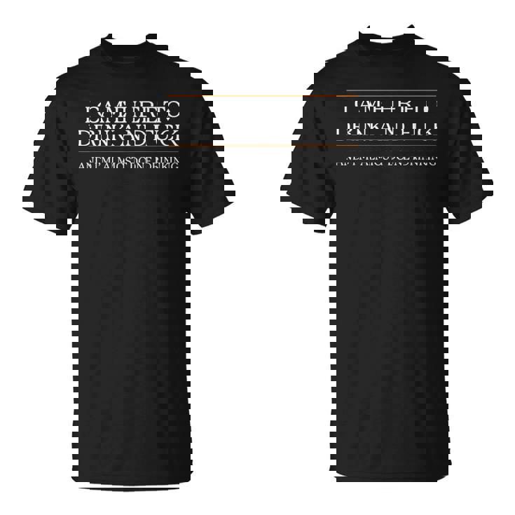 I Came Here To Drink And Fuck Almost Done Drinking T-Shirt