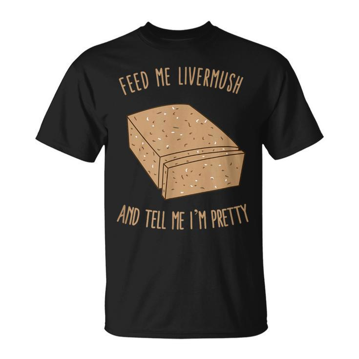 Feed Me Livermush And Tell Me I'm Pretty T-Shirt