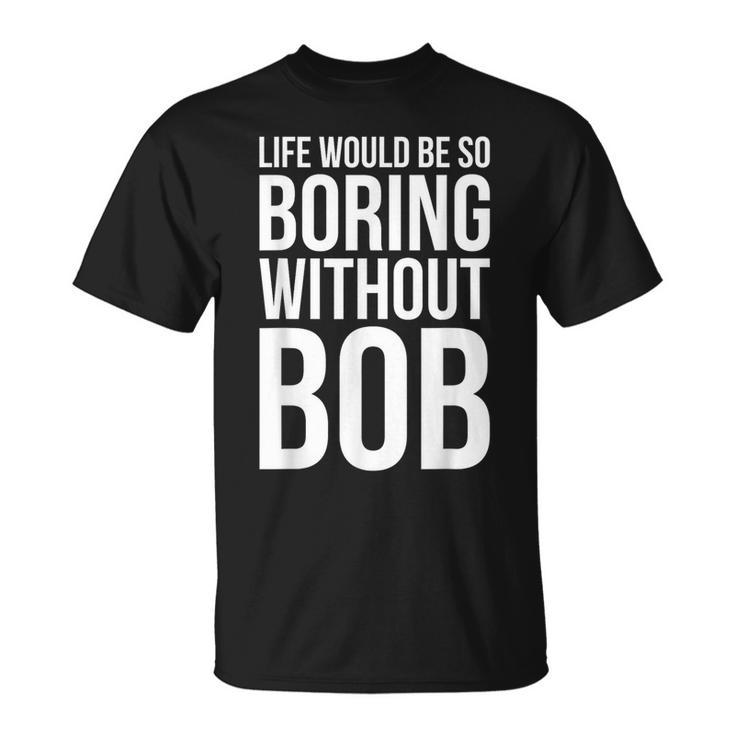 Life Would Be So Boring Without Bob Humble Love T-Shirt
