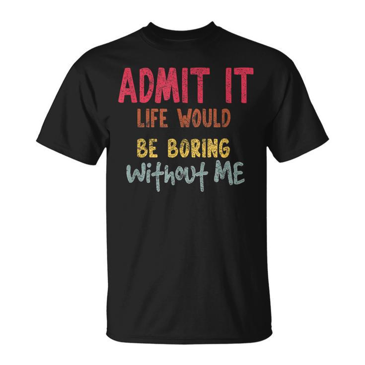Saying Admit It Life Would Be Boring Without Me T-Shirt