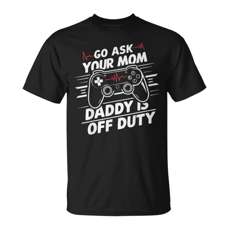 Go Ask Your Mom Daddy Is Off Duty Father's Day Gaming T-Shirt