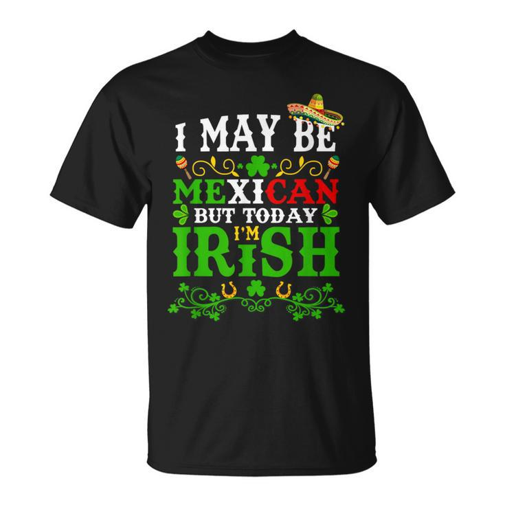 Happy St Patrick's Day I May Be Mexican But Today I'm Irish T-Shirt
