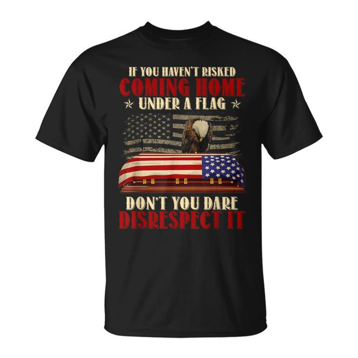 If You Haven't Risked Coming Home Under A Flag Veteran T-Shirt