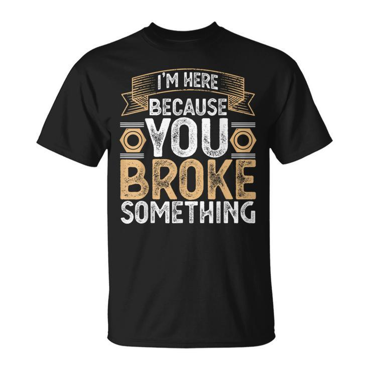 I'm Here Because You Broke Something Handyman Father's Day T-Shirt