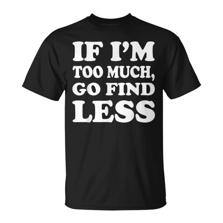 If I'm Too Much Then Go Find Less T-Shirt