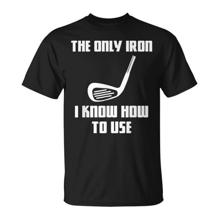 The Only Iron I Know How To Use Golfers Fathers Day T-Shirt