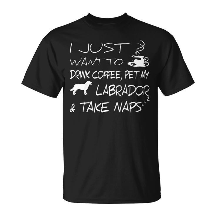 I Just Want To Drink Coffee Pet My Labrador And Take Naps T-Shirt
