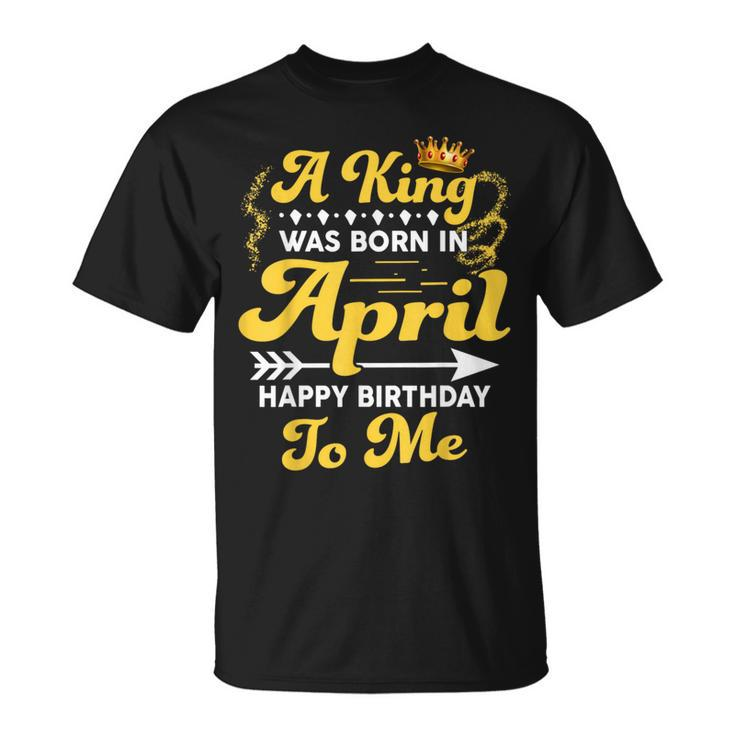 A King Was Born In April Happy Birthday To Me T-Shirt