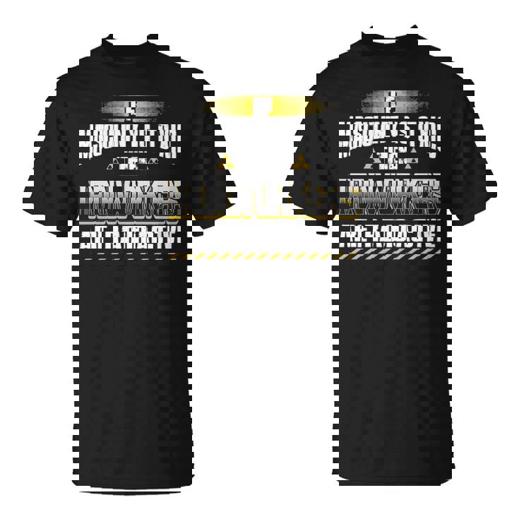 If Masculinity Is Toxic The Ironworker Are Radioactive T-Shirt