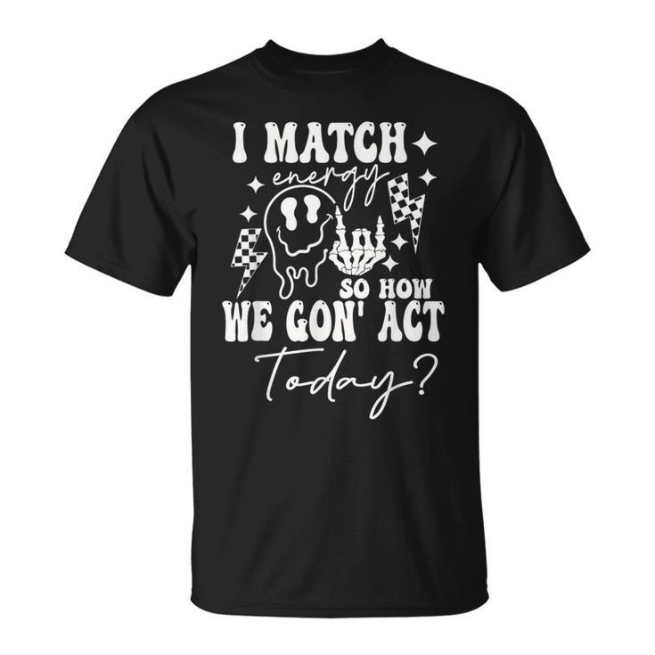 I Match Energy So How We Gonna Act Today T-Shirt