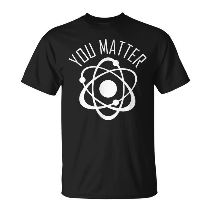 You Matter  Cute Science Atom T-Shirt