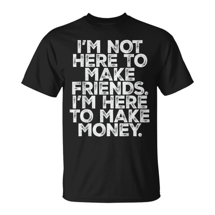 I Am Not Here To Make Friends I'm Here To Make Money T-Shirt