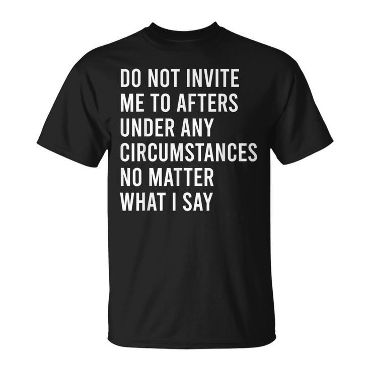 Do Not Invite Me To Afters Under Any Circumstances No Matter T-Shirt