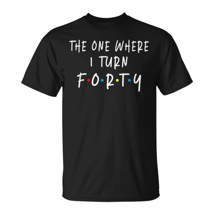 The One Where I Turn Forty 40 Years Old 40Th Birthday T-Shirt