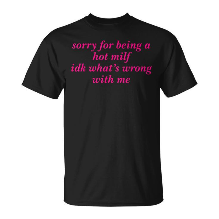 Sorry For Being A Hot Milf Idk What’S Wrong With Me T-Shirt