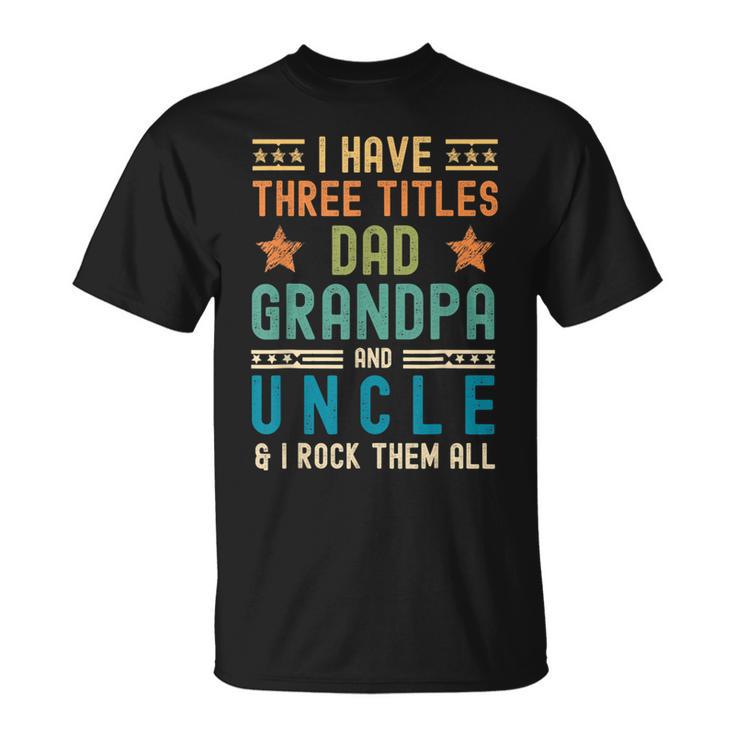 I Have Three Titles Dad Grandpa Uncle Fathers Day Mens T-Shirt