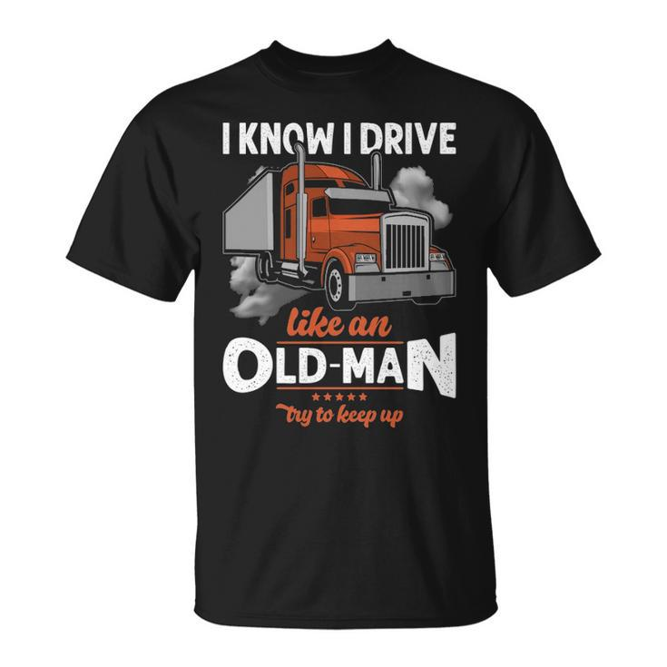Truck Driver I Know I Drive Truck Driver Like An Old Man Try To Keep Up T-Shirt
