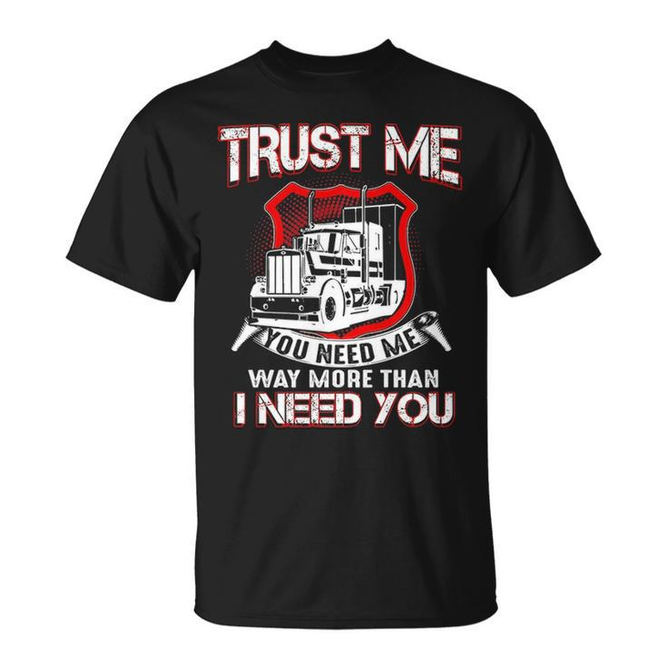 Truck Driver Trust Me You Need Me Way More Than I Need You T-Shirt