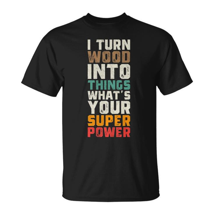 I Turn Wood Into Things Superpower Woodworking T-Shirt
