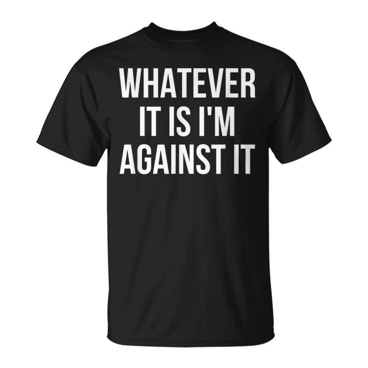 Whatever It Is I'm Against It T-Shirt