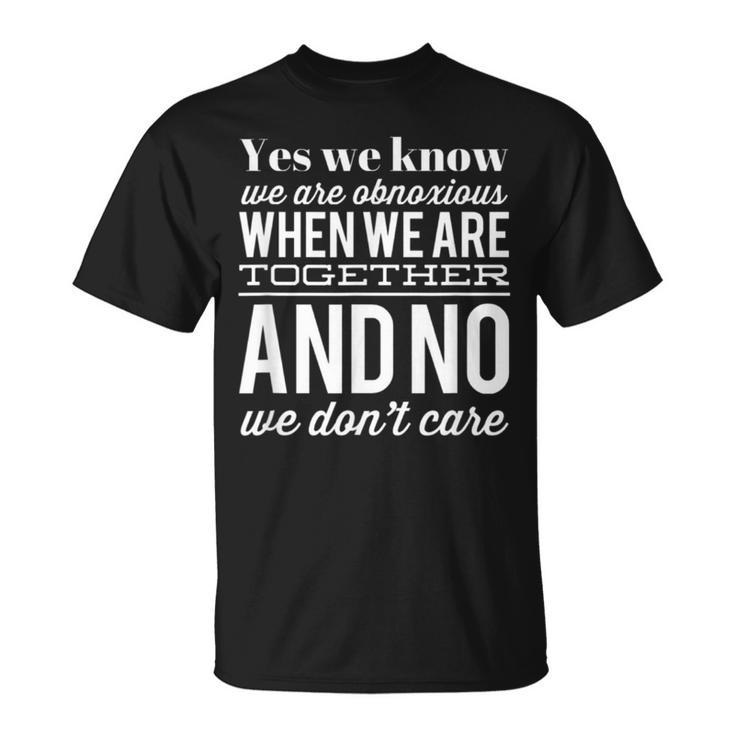 Yes We Know We Are Obnoxious When We Are Together T-Shirt