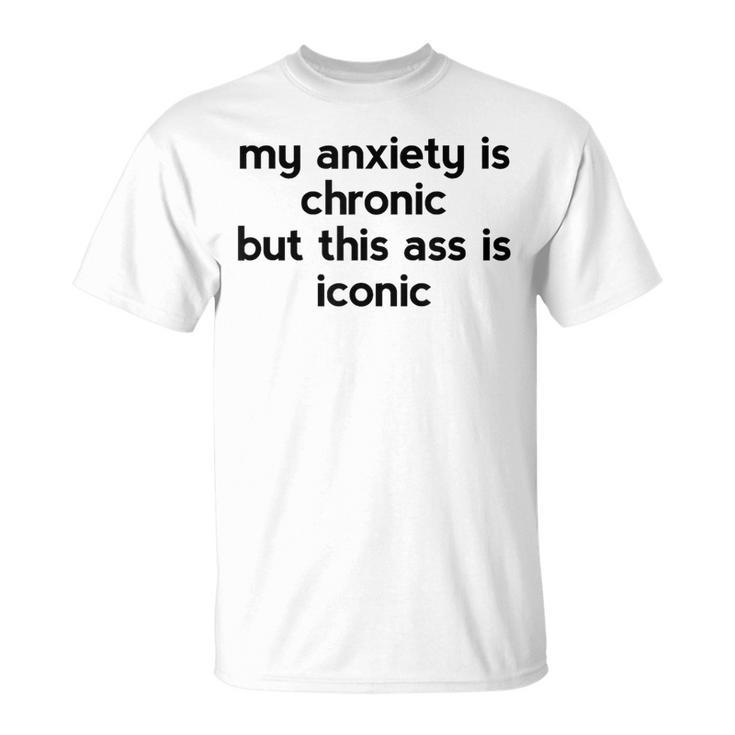 My Anxiety Is Chronic But This Ass Is Iconic T-Shirt
