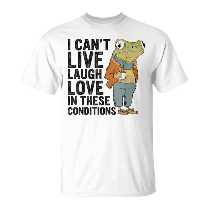 I Can't Live Laugh Love In These Conditions Frog Quote T-Shirt