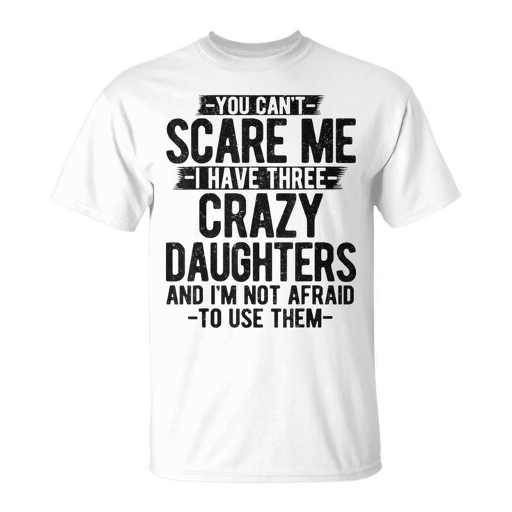 You Can't Scare Me I Have Three Crazy Daughters Dad T-Shirt
