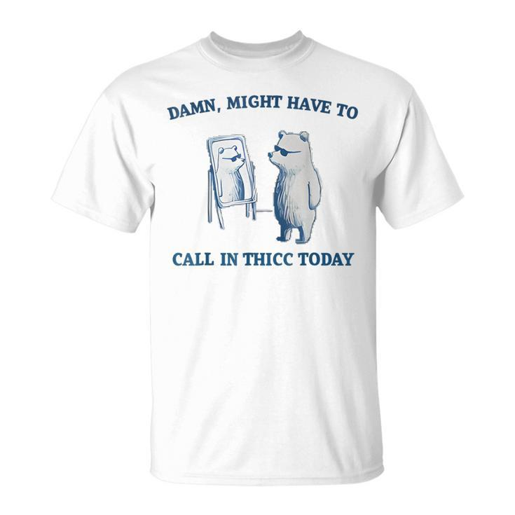 Damn Might Have To Call In Thicc Today Meme T-Shirt