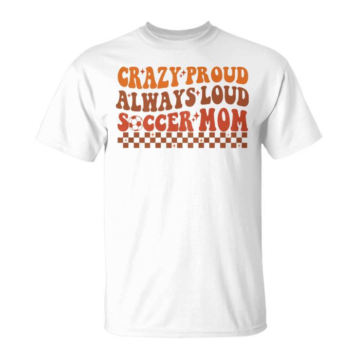 Crazy Proud Always Loud Soccer Mom For Soccer Mom Life T-Shirt