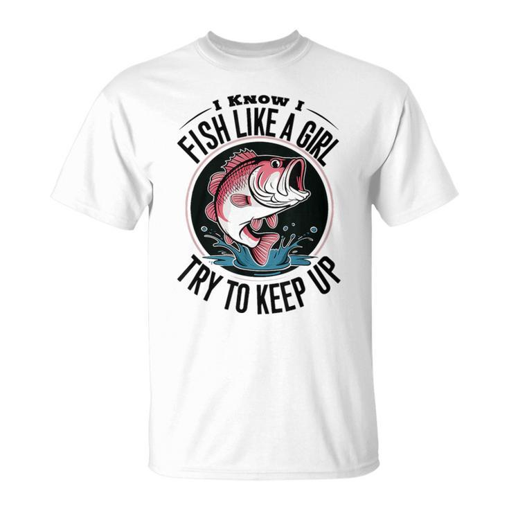 Fishing I Know I Fish Like A Girl Try To Keep Up T-Shirt