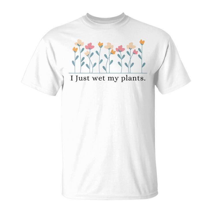 I Just Wet My Plants Gardening Plant Lover T-Shirt