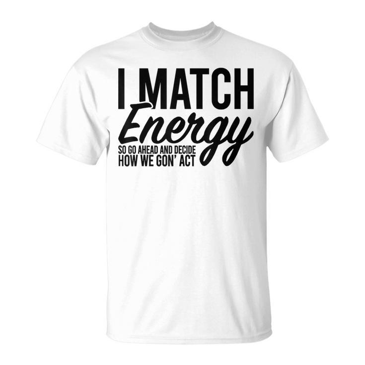 I Match Energy So Go Ahead And Decide How We Gon' Act T-Shirt