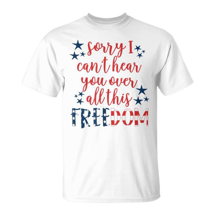 Sorry I Cant Hear You Over All This Freedom 4Th Of July T-Shirt