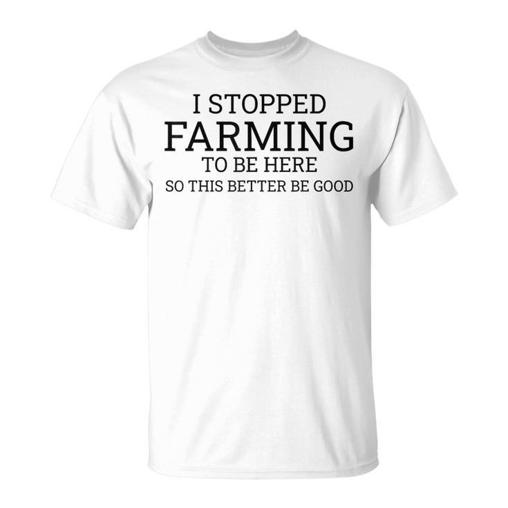I Stopped Farming To Be Here So This Better Be Good T-Shirt