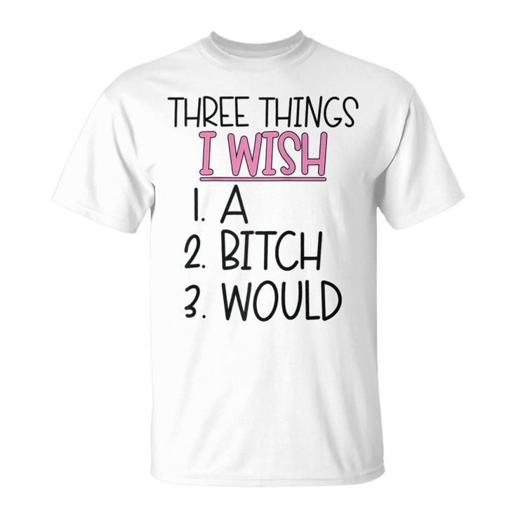 Three Things I Wish A Bitch Would Female Girl Sarcasm T-Shirt