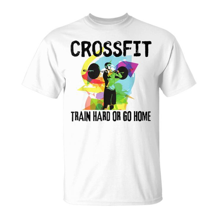 Train Hard Or Go Home Crossfit For Dad Friends T-Shirt
