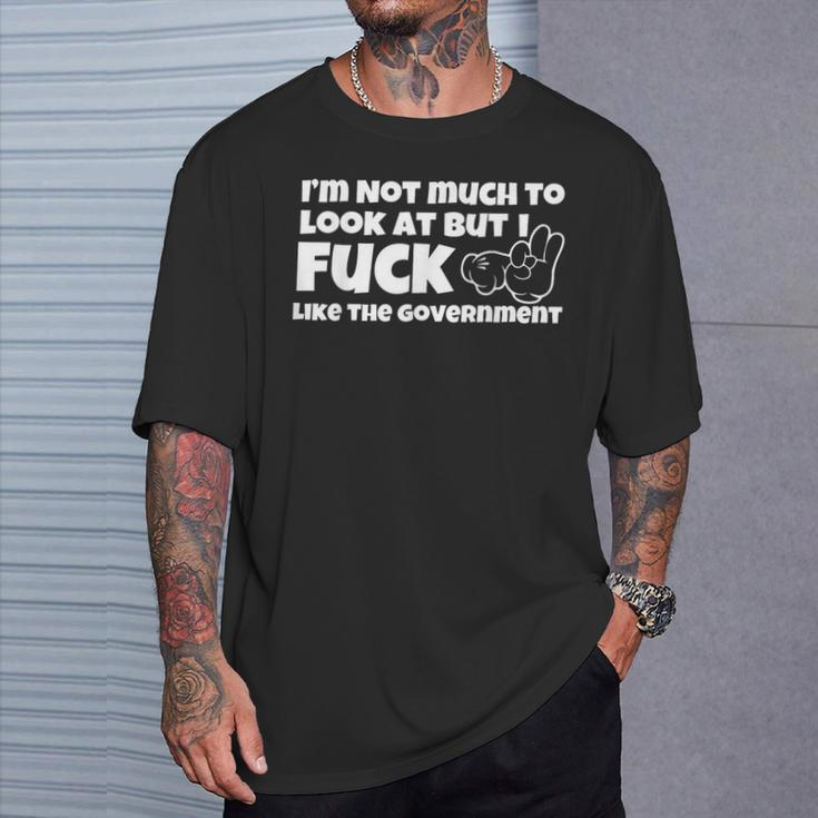 I'm Not Much To Look At But I Fuck Like The Government T-Shirt Gifts for Him