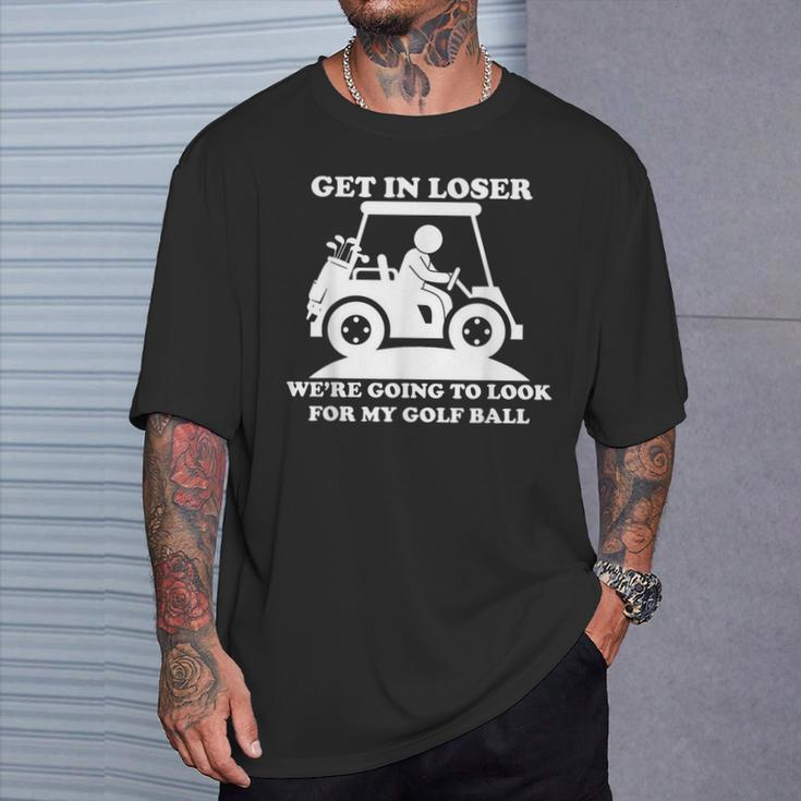 Get In Loser Golf Cart Golfer Look For My Golf Ball Golfing T-Shirt Gifts for Him