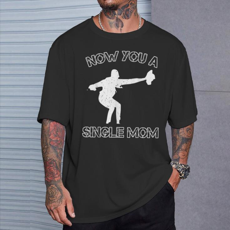 Now You A Single Mom T-Shirt Gifts for Him