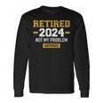 Retired 2024 Not My Problem Anymore For Retirement Long Sleeve T-Shirt Gifts ideas