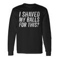 I Shaved My Balls For This Single Dating Adult Humor Long Sleeve T-Shirt Gifts ideas