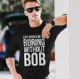 Life Would Be So Boring Without Bob Humble Love Long Sleeve T-Shirt Gifts for Him