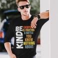 Be Kind Everyone Is Fighting A Battle You Know Nothing About Long Sleeve T-Shirt Gifts for Him